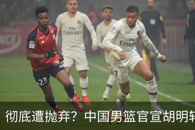彻底遭抛弃？中国男篮官宣胡明轩离队，连续2场热身赛均遭冷藏
