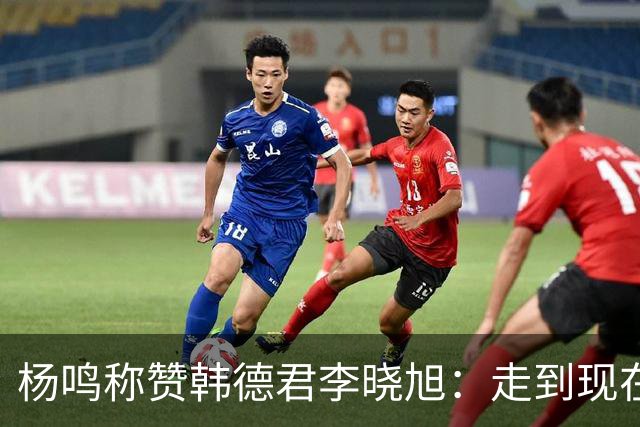 杨鸣称赞韩德君李晓旭：走到现在他们功不可没
