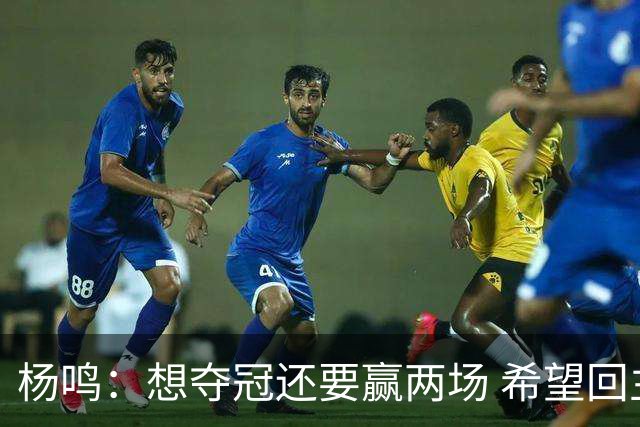 杨鸣：想夺冠还要赢两场 希望回主场一鼓作气