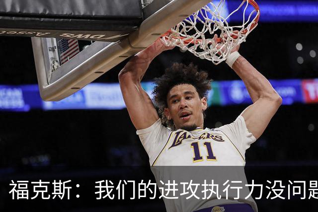 福克斯：我们的进攻执行力没问题 就算投不进也不该改变打法
