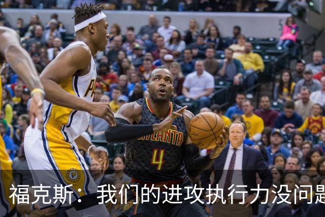 福克斯：我们的进攻执行力没问题 就算投不进也不该改变打法
