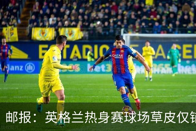 邮报：英格兰热身赛球场草皮仅铺设一周，各区域尚未完全融合